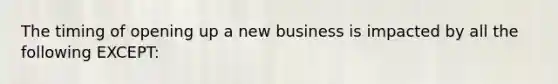 The timing of opening up a new business is impacted by all the following EXCEPT: