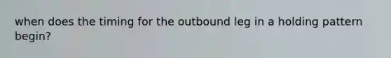 when does the timing for the outbound leg in a holding pattern begin?