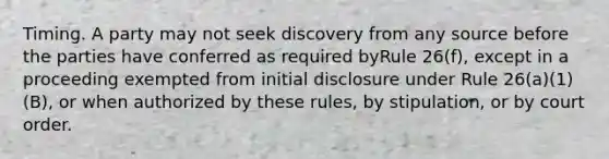 Timing. A party may not seek discovery from any source before the parties have conferred as required byRule 26(f), except in a proceeding exempted from initial disclosure under Rule 26(a)(1)(B), or when authorized by these rules, by stipulation, or by court order.