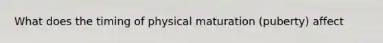 What does the timing of physical maturation (puberty) affect