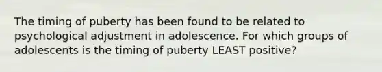 The timing of puberty has been found to be related to psychological adjustment in adolescence. For which groups of adolescents is the timing of puberty LEAST positive?