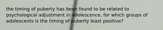 the timing of puberty has been found to be related to psychological adjustment in adolescence, for which groups of adolescents is the timing of puberty least positive?