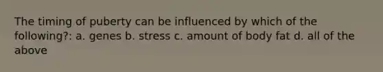 The timing of puberty can be influenced by which of the following?: a. genes b. stress c. amount of body fat d. all of the above