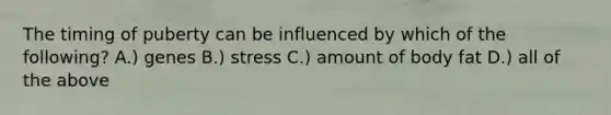 The timing of puberty can be influenced by which of the following? A.) genes B.) stress C.) amount of body fat D.) all of the above