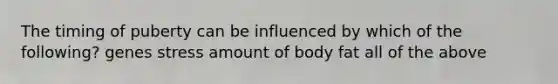 The timing of puberty can be influenced by which of the following? genes stress amount of body fat all of the above