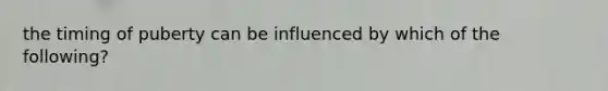 the timing of puberty can be influenced by which of the following?