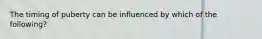 The timing of puberty can be influenced by which of the following?
