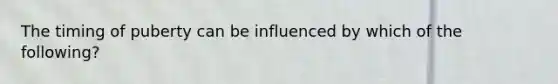 The timing of puberty can be influenced by which of the following?
