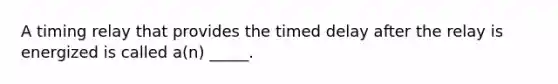 A timing relay that provides the timed delay after the relay is energized is called​ a(n) _____.