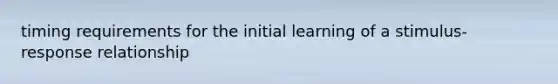 timing requirements for the initial learning of a stimulus-response relationship