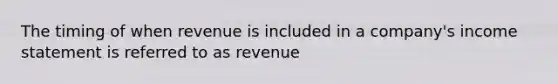 The timing of when revenue is included in a company's income statement is referred to as revenue