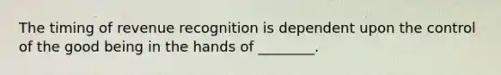 The timing of revenue recognition is dependent upon the control of the good being in the hands of ________.