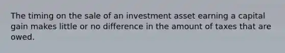 The timing on the sale of an investment asset earning a capital gain makes little or no difference in the amount of taxes that are owed.