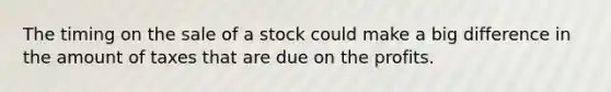 The timing on the sale of a stock could make a big difference in the amount of taxes that are due on the profits.