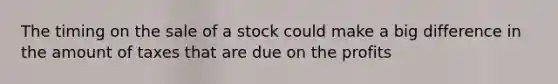 The timing on the sale of a stock could make a big difference in the amount of taxes that are due on the profits