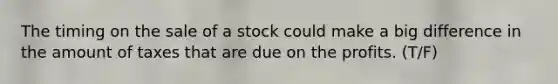 The timing on the sale of a stock could make a big difference in the amount of taxes that are due on the profits. (T/F)