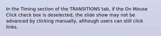 In the Timing section of the TRANSITIONS tab, if the On Mouse Click check box is deselected, the slide show may not be advanced by clicking manually, although users can still click links.