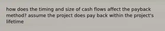 how does the timing and size of cash flows affect the payback method? assume the project does pay back within the project's lifetime