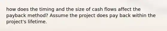 how does the timing and the size of cash flows affect the payback method? Assume the project does pay back within the project's lifetime.