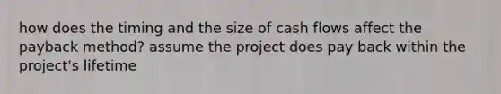 how does the timing and the size of cash flows affect the payback method? assume the project does pay back within the project's lifetime