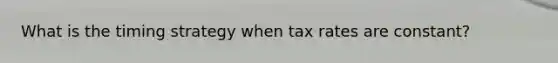 What is the timing strategy when tax rates are constant?