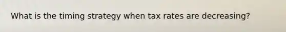 What is the timing strategy when tax rates are decreasing?