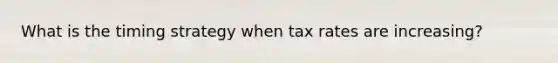 What is the timing strategy when tax rates are increasing?