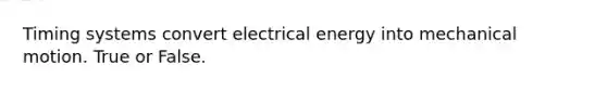 Timing systems convert electrical energy into mechanical motion. True or False.