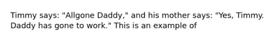 Timmy says: "Allgone Daddy," and his mother says: "Yes, Timmy. Daddy has gone to work." This is an example of