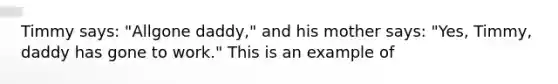 Timmy says: "Allgone daddy," and his mother says: "Yes, Timmy, daddy has gone to work." This is an example of