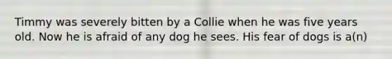 Timmy was severely bitten by a Collie when he was five years old. Now he is afraid of any dog he sees. His fear of dogs is a(n)