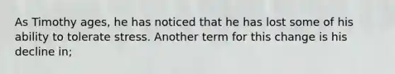 As Timothy ages, he has noticed that he has lost some of his ability to tolerate stress. Another term for this change is his decline in;