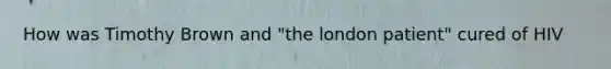 How was Timothy Brown and "the london patient" cured of HIV