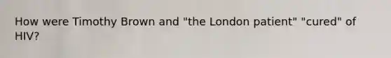 How were Timothy Brown and "the London patient" "cured" of HIV?