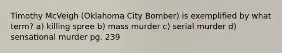 Timothy McVeigh (Oklahoma City Bomber) is exemplified by what term? a) killing spree b) mass murder c) serial murder d) sensational murder pg. 239