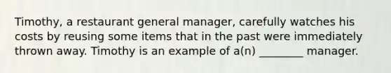 Timothy, a restaurant general manager, carefully watches his costs by reusing some items that in the past were immediately thrown away. Timothy is an example of a(n) ________ manager.