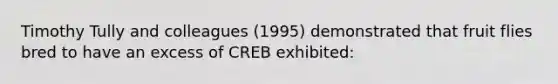 Timothy Tully and colleagues (1995) demonstrated that fruit flies bred to have an excess of CREB exhibited: