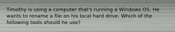 Timothy is using a computer that's running a Windows OS. He wants to rename a file on his local hard drive. Which of the following tools should he use?