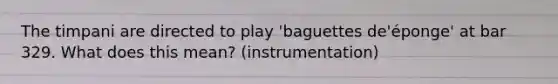 The timpani are directed to play 'baguettes de'éponge' at bar 329. What does this mean? (instrumentation)