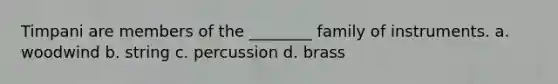 Timpani are members of the ________ family of instruments. a. woodwind b. string c. percussion d. brass