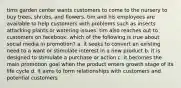 tims garden center wants customers to come to the nursery to buy trees, shrubs, and flowers. tim and his employees are available to help customers with problems such as insects attacking plants or watering issues. tim also reaches out to customers on facebook. which of the following is true about social media in promotion? a. it seeks to convert an existing need to a want or stimulate interest in a new product b. it is designed to stimulate a purchase or action c. it becomes the main promotion goal when the product enters growth stage of its life cycle d. it aims to form relationships with customers and potential customers