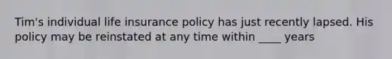 Tim's individual life insurance policy has just recently lapsed. His policy may be reinstated at any time within ____ years