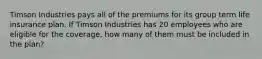 Timson Industries pays all of the premiums for its group term life insurance plan. If Timson Industries has 20 employees who are eligible for the coverage, how many of them must be included in the plan?