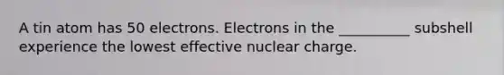 A tin atom has 50 electrons. Electrons in the __________ subshell experience the lowest effective nuclear charge.