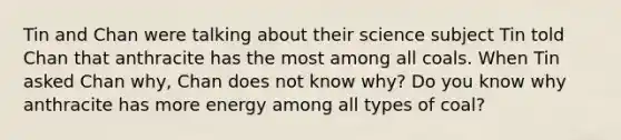 Tin and Chan were talking about their science subject Tin told Chan that anthracite has the most among all coals. When Tin asked Chan why, Chan does not know why? Do you know why anthracite has more energy among all types of coal?