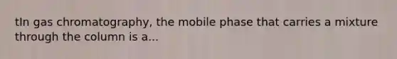 tIn gas chromatography, the mobile phase that carries a mixture through the column is a...