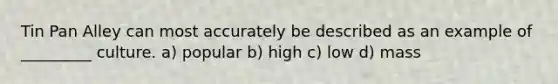 Tin Pan Alley can most accurately be described as an example of _________ culture. a) popular b) high c) low d) mass