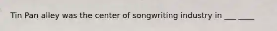 Tin Pan alley was the center of songwriting industry in ___ ____