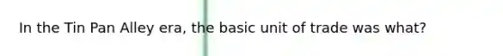 In the Tin Pan Alley era, the basic unit of trade was what?