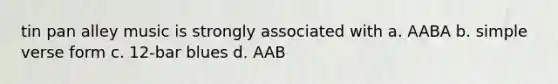 tin pan alley music is strongly associated with a. AABA b. simple verse form c. 12-bar blues d. AAB